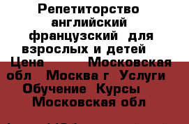Репетиторство (английский, французский) для взрослых и детей  › Цена ­ 700 - Московская обл., Москва г. Услуги » Обучение. Курсы   . Московская обл.